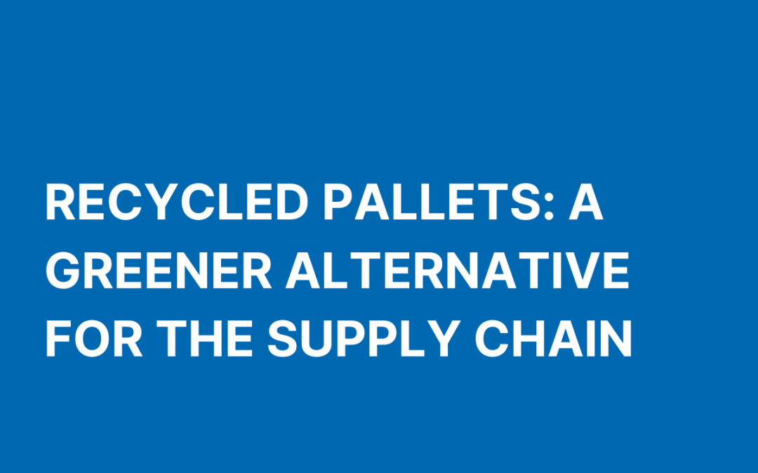 Recycled Pallets: A Greener Alternative for the Supply Chain